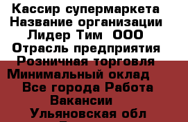 Кассир супермаркета › Название организации ­ Лидер Тим, ООО › Отрасль предприятия ­ Розничная торговля › Минимальный оклад ­ 1 - Все города Работа » Вакансии   . Ульяновская обл.,Барыш г.